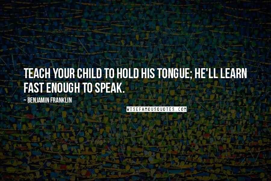 Benjamin Franklin Quotes: Teach your child to hold his tongue; he'll learn fast enough to speak.