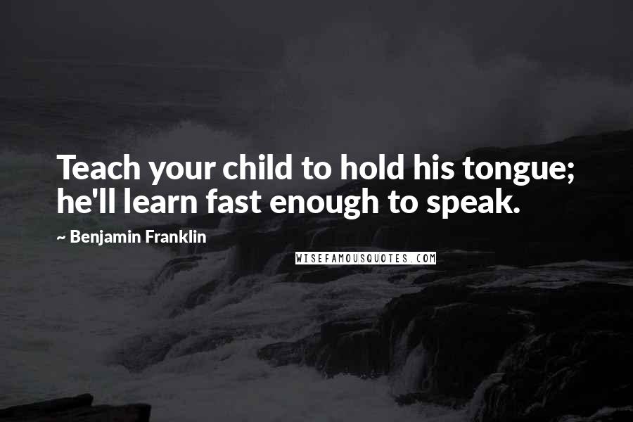 Benjamin Franklin Quotes: Teach your child to hold his tongue; he'll learn fast enough to speak.