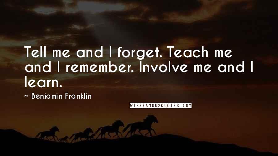 Benjamin Franklin Quotes: Tell me and I forget. Teach me and I remember. Involve me and I learn.