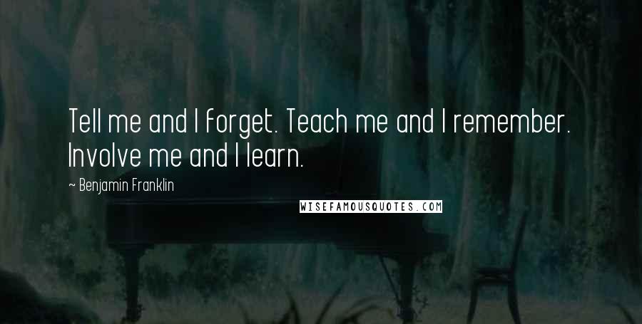 Benjamin Franklin Quotes: Tell me and I forget. Teach me and I remember. Involve me and I learn.