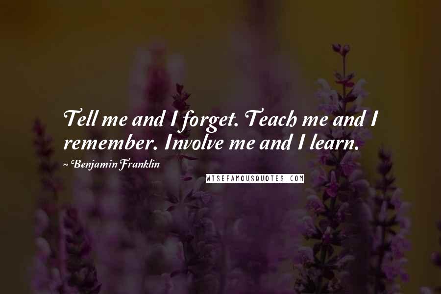 Benjamin Franklin Quotes: Tell me and I forget. Teach me and I remember. Involve me and I learn.