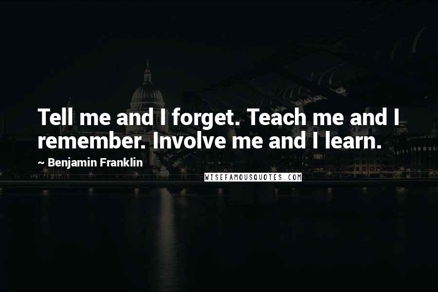 Benjamin Franklin Quotes: Tell me and I forget. Teach me and I remember. Involve me and I learn.