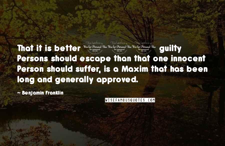 Benjamin Franklin Quotes: That it is better 100 guilty Persons should escape than that one innocent Person should suffer, is a Maxim that has been long and generally approved.