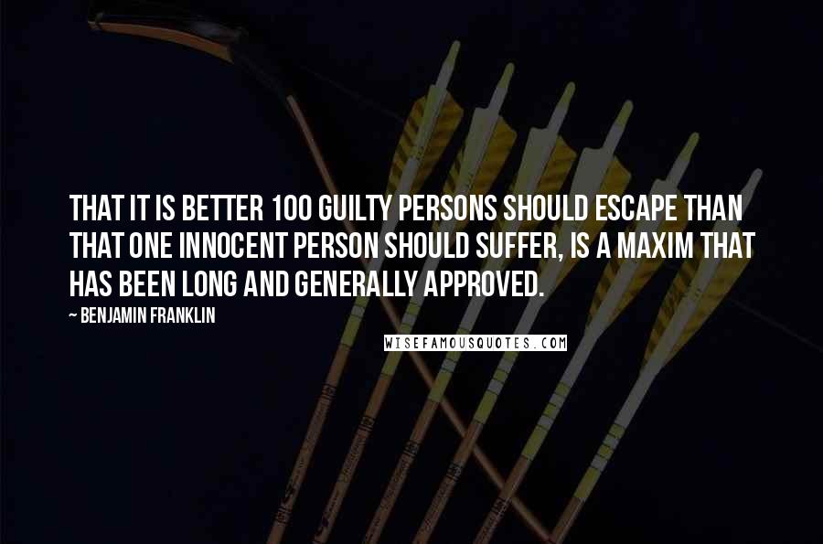 Benjamin Franklin Quotes: That it is better 100 guilty Persons should escape than that one innocent Person should suffer, is a Maxim that has been long and generally approved.