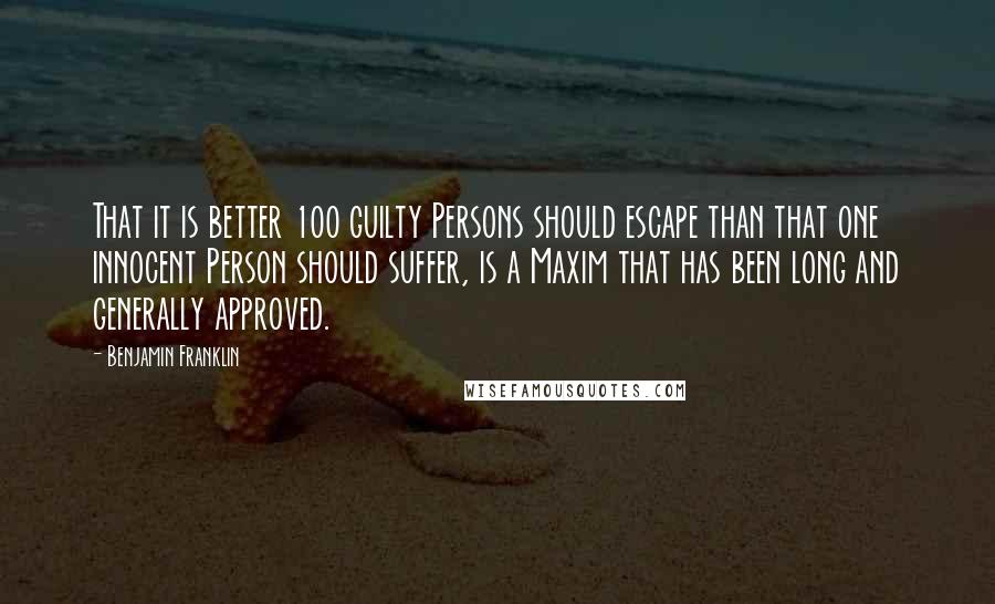 Benjamin Franklin Quotes: That it is better 100 guilty Persons should escape than that one innocent Person should suffer, is a Maxim that has been long and generally approved.
