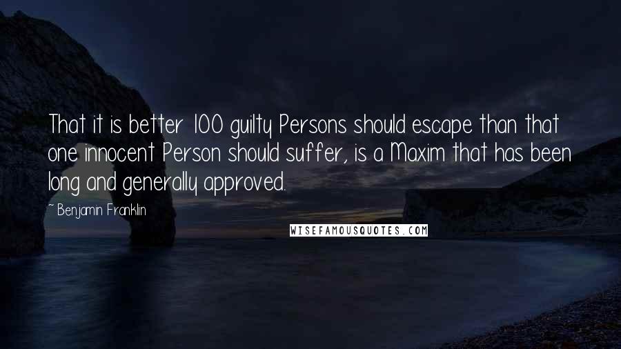 Benjamin Franklin Quotes: That it is better 100 guilty Persons should escape than that one innocent Person should suffer, is a Maxim that has been long and generally approved.