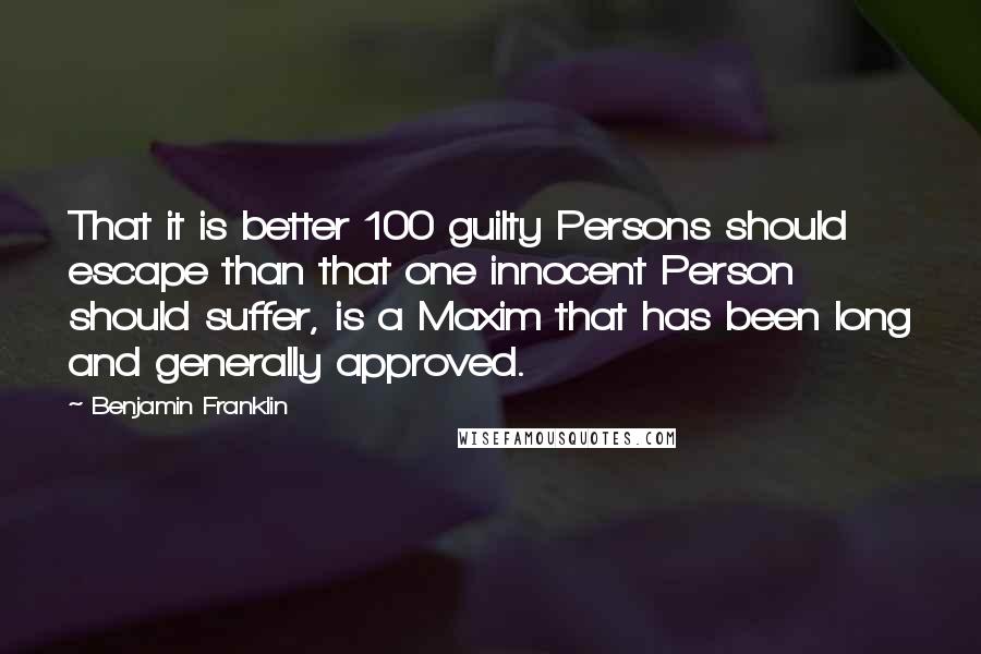 Benjamin Franklin Quotes: That it is better 100 guilty Persons should escape than that one innocent Person should suffer, is a Maxim that has been long and generally approved.