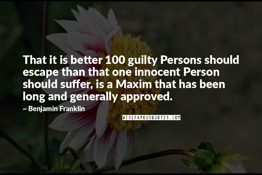 Benjamin Franklin Quotes: That it is better 100 guilty Persons should escape than that one innocent Person should suffer, is a Maxim that has been long and generally approved.