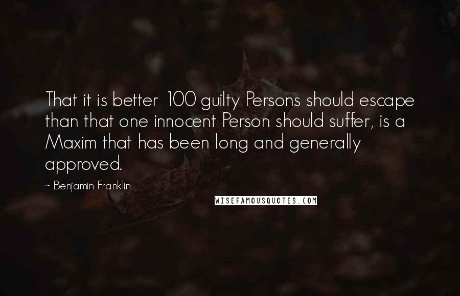 Benjamin Franklin Quotes: That it is better 100 guilty Persons should escape than that one innocent Person should suffer, is a Maxim that has been long and generally approved.