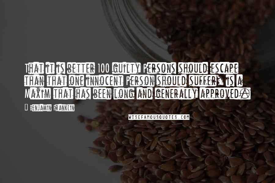 Benjamin Franklin Quotes: That it is better 100 guilty Persons should escape than that one innocent Person should suffer, is a Maxim that has been long and generally approved.