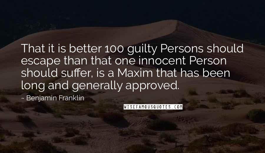 Benjamin Franklin Quotes: That it is better 100 guilty Persons should escape than that one innocent Person should suffer, is a Maxim that has been long and generally approved.