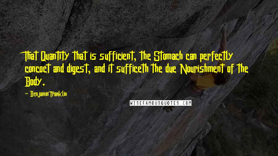 Benjamin Franklin Quotes: That Quantity that is sufficient, the Stomach can perfectly concoct and digest, and it sufficeth the due Nourishment of the Body.