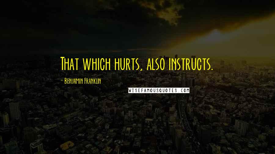 Benjamin Franklin Quotes: That which hurts, also instructs.