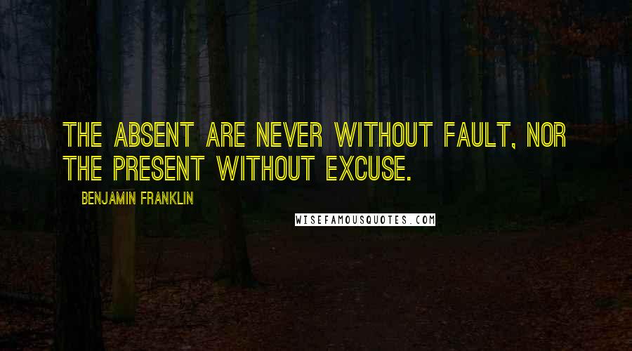 Benjamin Franklin Quotes: The absent are never without fault, nor the present without excuse.