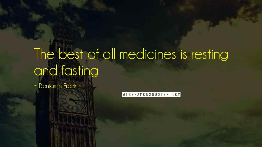 Benjamin Franklin Quotes: The best of all medicines is resting and fasting