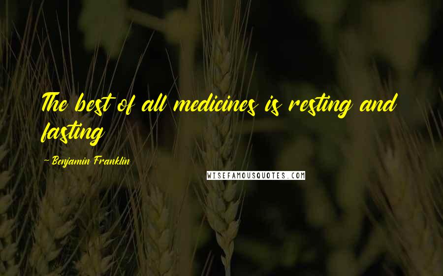 Benjamin Franklin Quotes: The best of all medicines is resting and fasting