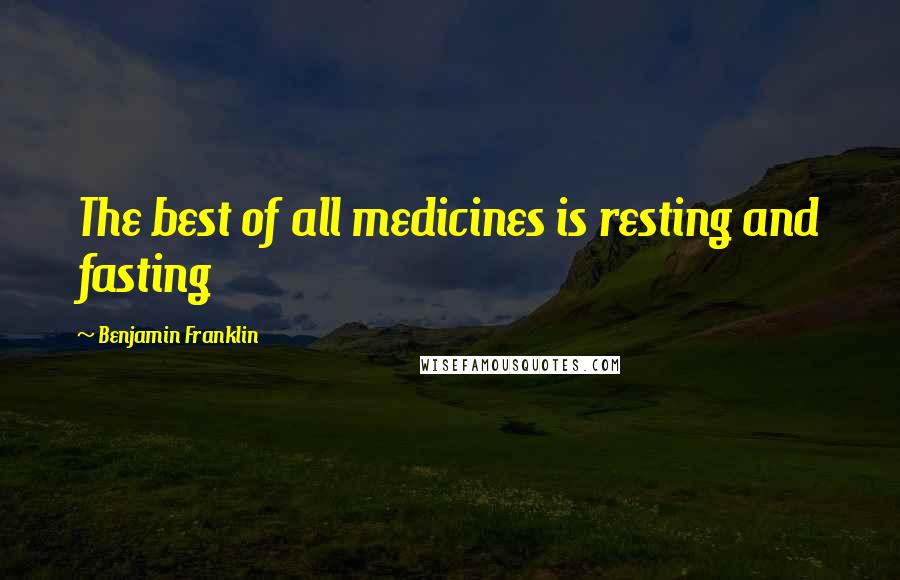 Benjamin Franklin Quotes: The best of all medicines is resting and fasting