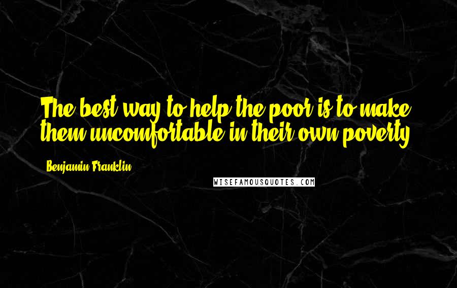 Benjamin Franklin Quotes: The best way to help the poor is to make them uncomfortable in their own poverty.