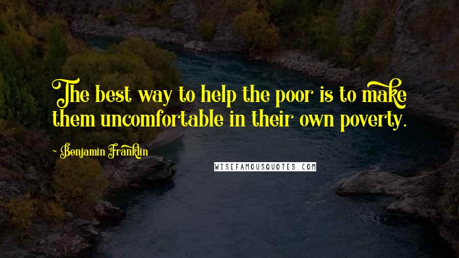 Benjamin Franklin Quotes: The best way to help the poor is to make them uncomfortable in their own poverty.