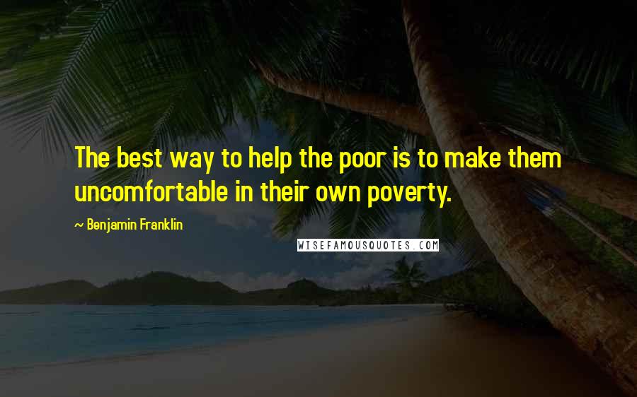 Benjamin Franklin Quotes: The best way to help the poor is to make them uncomfortable in their own poverty.