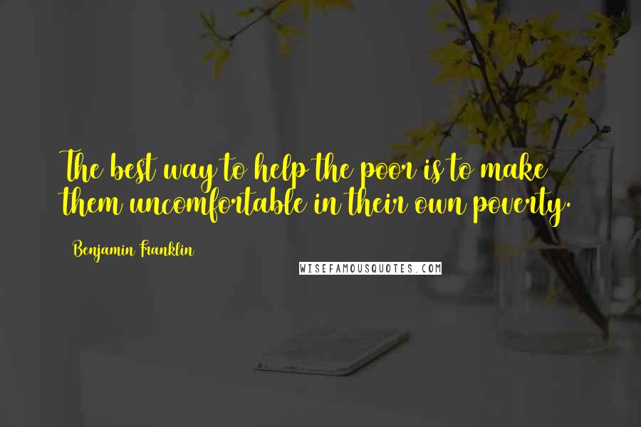 Benjamin Franklin Quotes: The best way to help the poor is to make them uncomfortable in their own poverty.