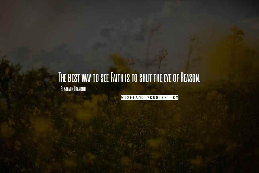 Benjamin Franklin Quotes: The best way to see Faith is to shut the eye of Reason.