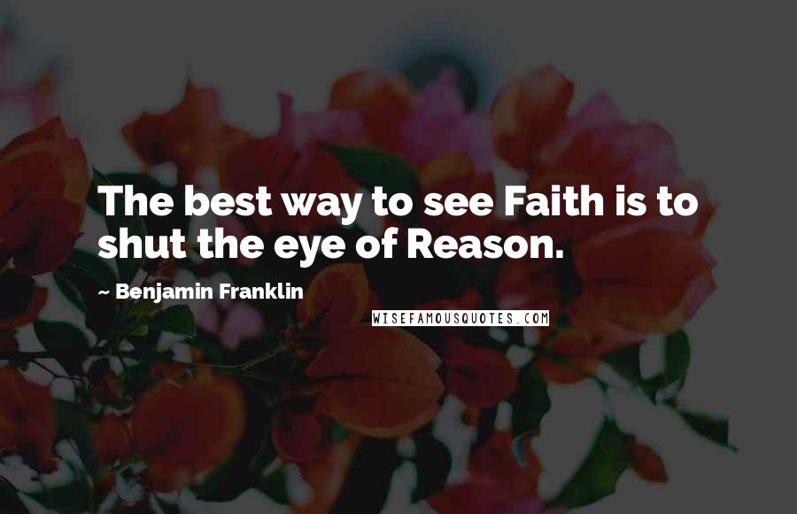 Benjamin Franklin Quotes: The best way to see Faith is to shut the eye of Reason.