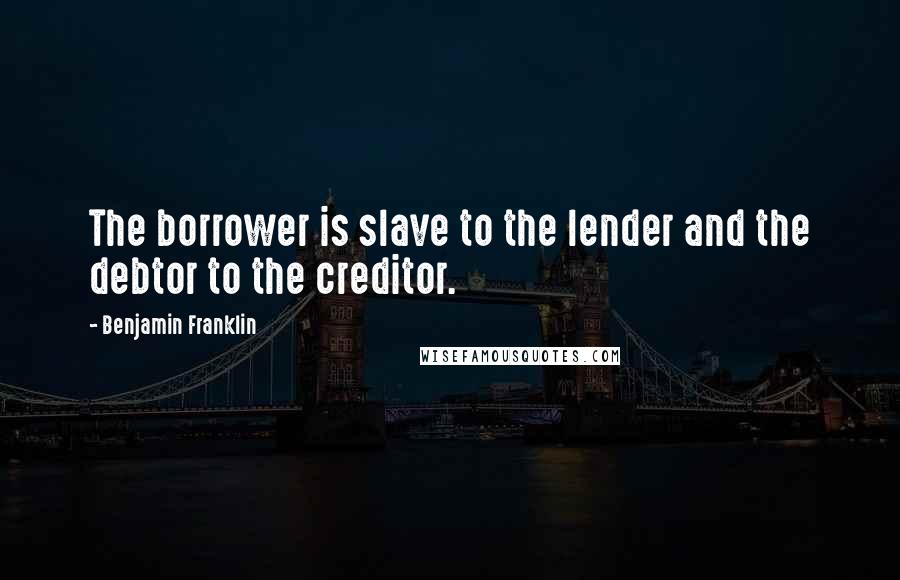 Benjamin Franklin Quotes: The borrower is slave to the lender and the debtor to the creditor.