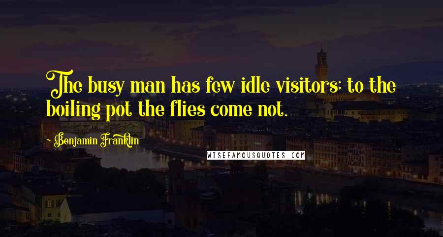 Benjamin Franklin Quotes: The busy man has few idle visitors; to the boiling pot the flies come not.