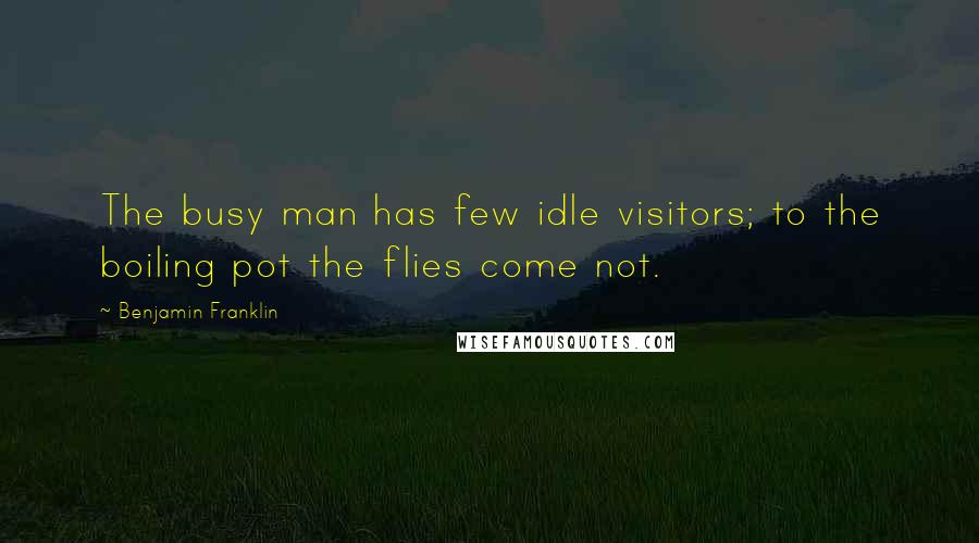 Benjamin Franklin Quotes: The busy man has few idle visitors; to the boiling pot the flies come not.