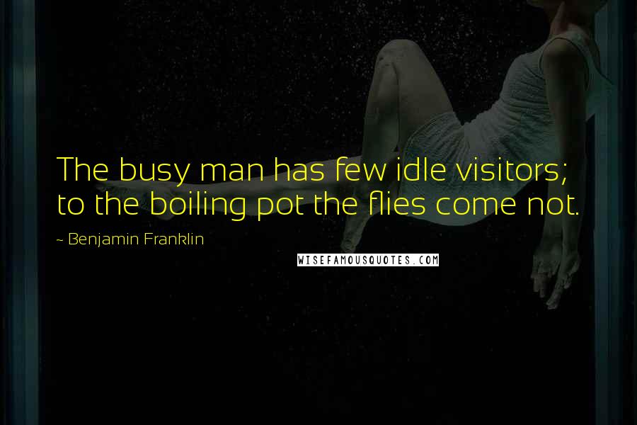 Benjamin Franklin Quotes: The busy man has few idle visitors; to the boiling pot the flies come not.