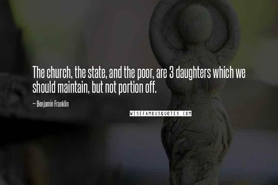 Benjamin Franklin Quotes: The church, the state, and the poor, are 3 daughters which we should maintain, but not portion off.