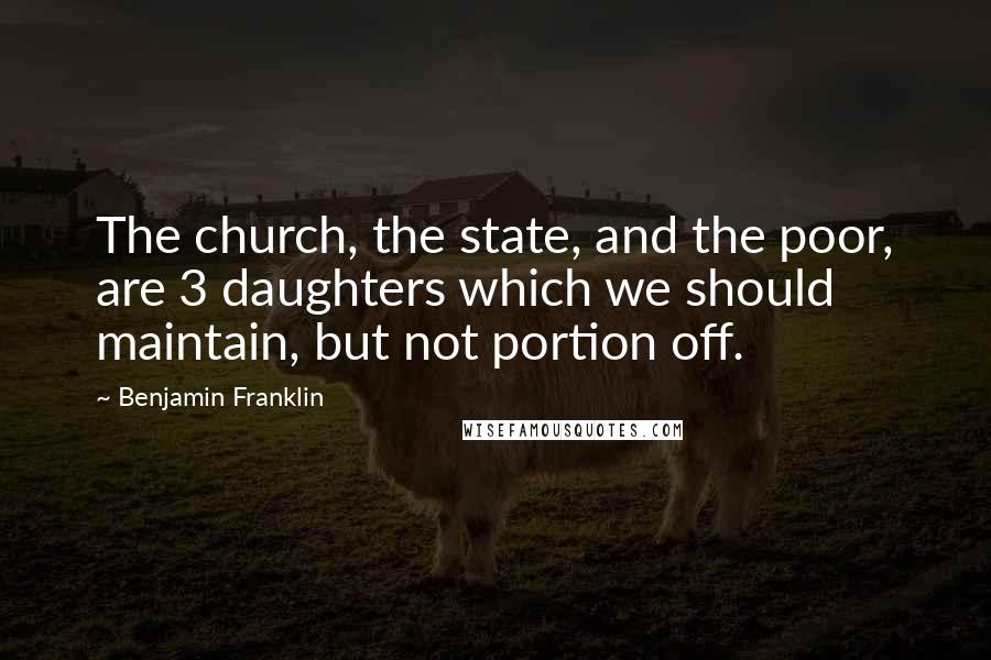 Benjamin Franklin Quotes: The church, the state, and the poor, are 3 daughters which we should maintain, but not portion off.