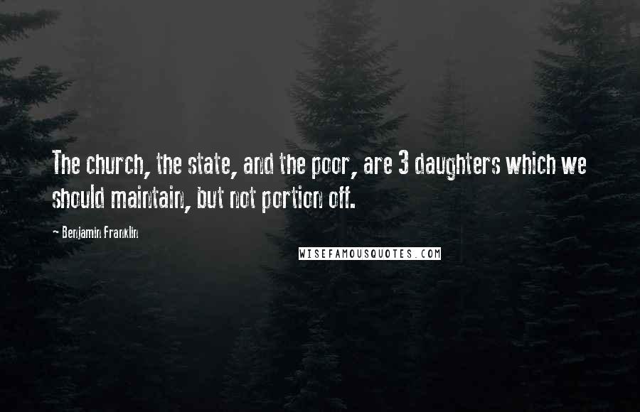 Benjamin Franklin Quotes: The church, the state, and the poor, are 3 daughters which we should maintain, but not portion off.