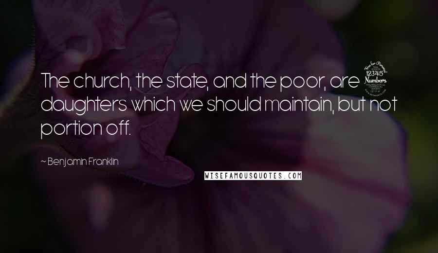 Benjamin Franklin Quotes: The church, the state, and the poor, are 3 daughters which we should maintain, but not portion off.