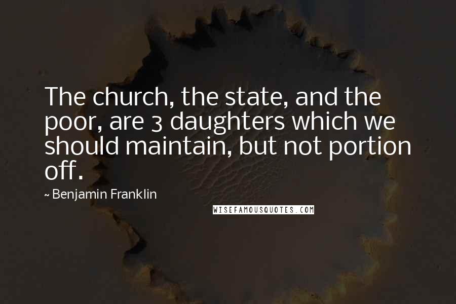 Benjamin Franklin Quotes: The church, the state, and the poor, are 3 daughters which we should maintain, but not portion off.