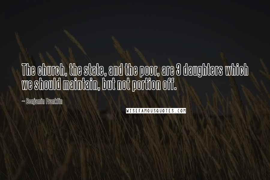 Benjamin Franklin Quotes: The church, the state, and the poor, are 3 daughters which we should maintain, but not portion off.