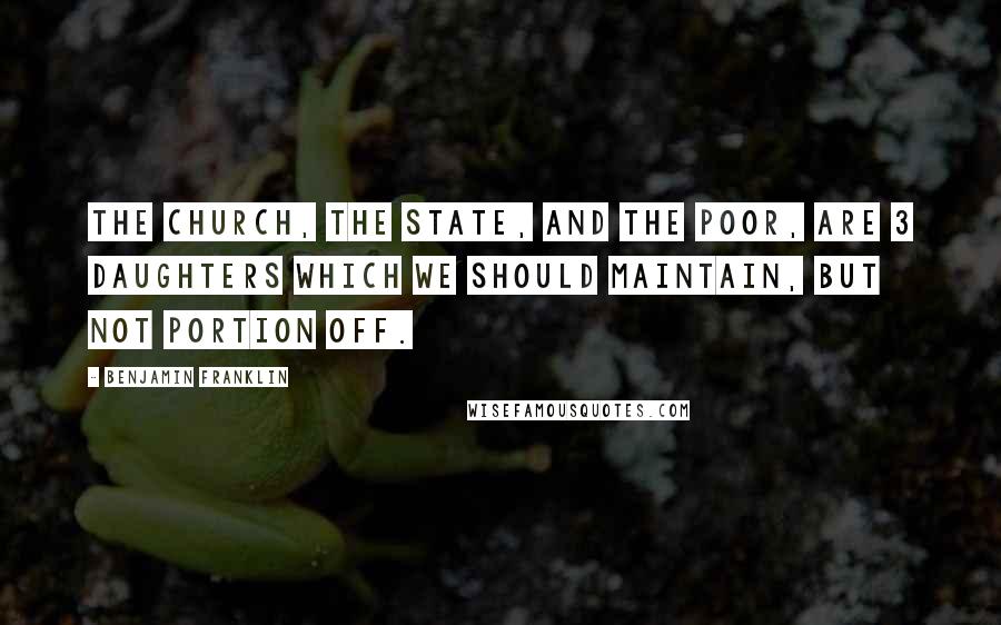 Benjamin Franklin Quotes: The church, the state, and the poor, are 3 daughters which we should maintain, but not portion off.