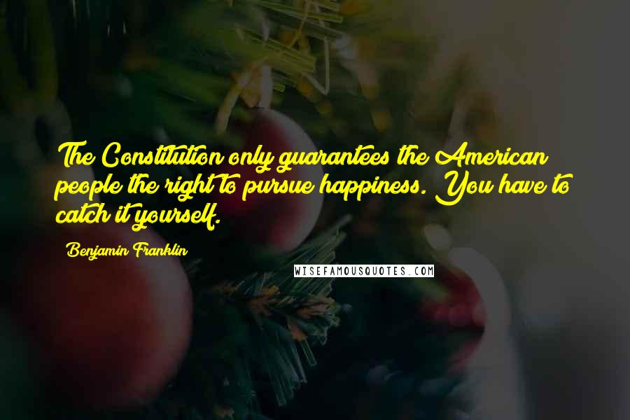 Benjamin Franklin Quotes: The Constitution only guarantees the American people the right to pursue happiness. You have to catch it yourself.