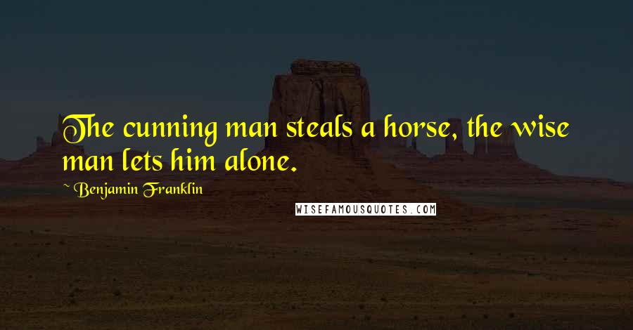 Benjamin Franklin Quotes: The cunning man steals a horse, the wise man lets him alone.