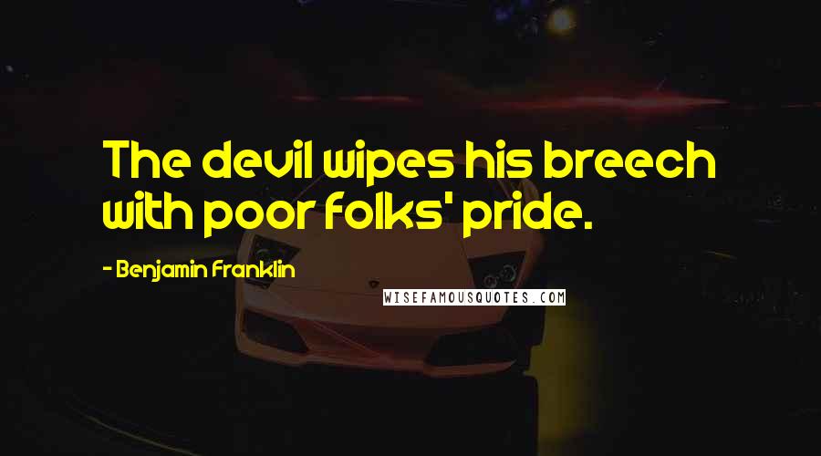 Benjamin Franklin Quotes: The devil wipes his breech with poor folks' pride.