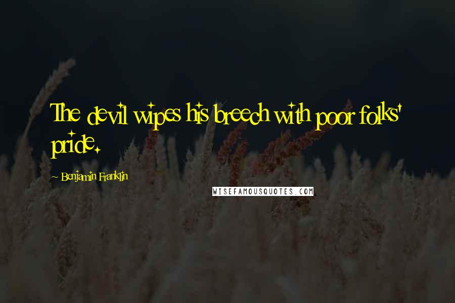 Benjamin Franklin Quotes: The devil wipes his breech with poor folks' pride.