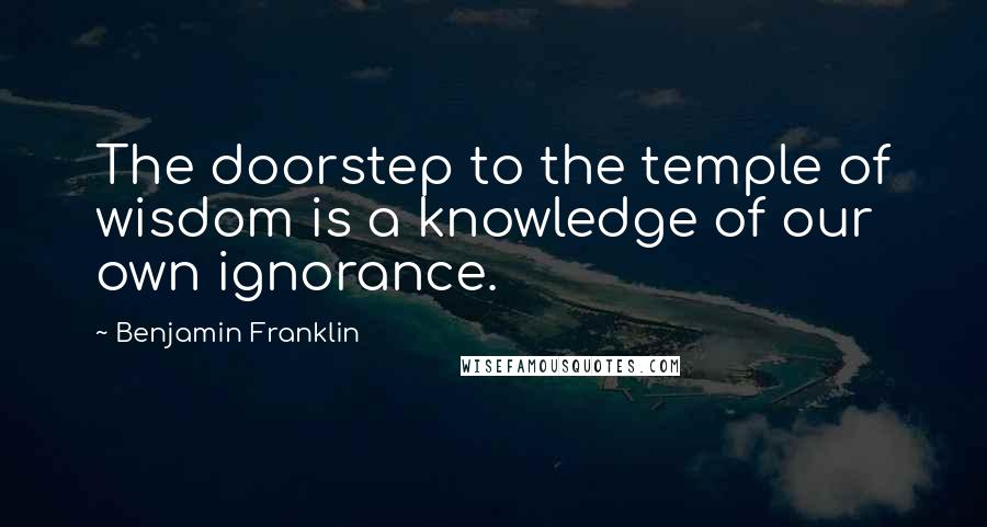 Benjamin Franklin Quotes: The doorstep to the temple of wisdom is a knowledge of our own ignorance.