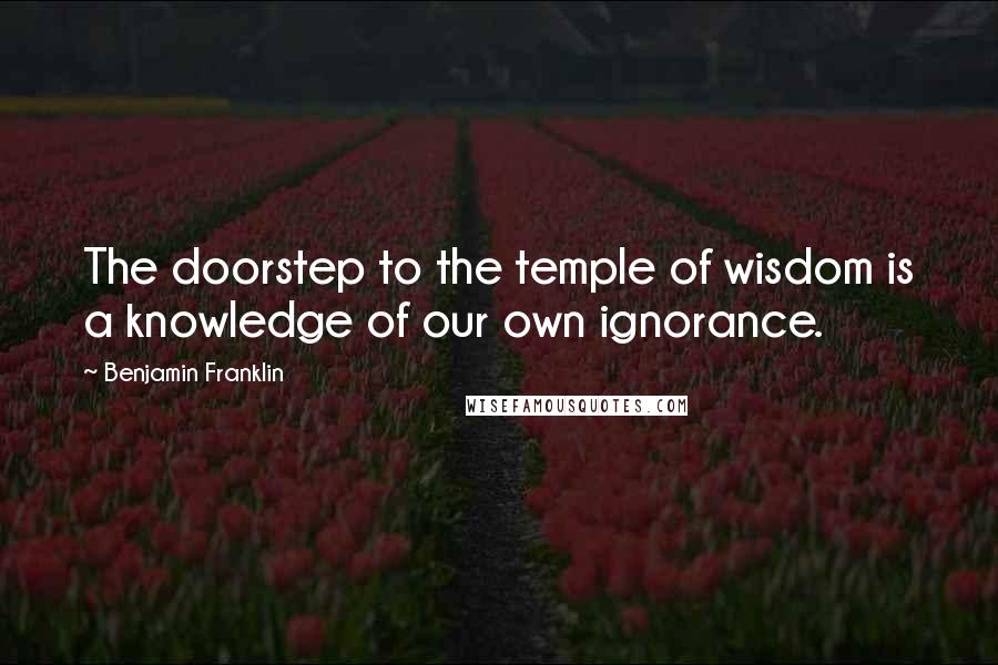 Benjamin Franklin Quotes: The doorstep to the temple of wisdom is a knowledge of our own ignorance.