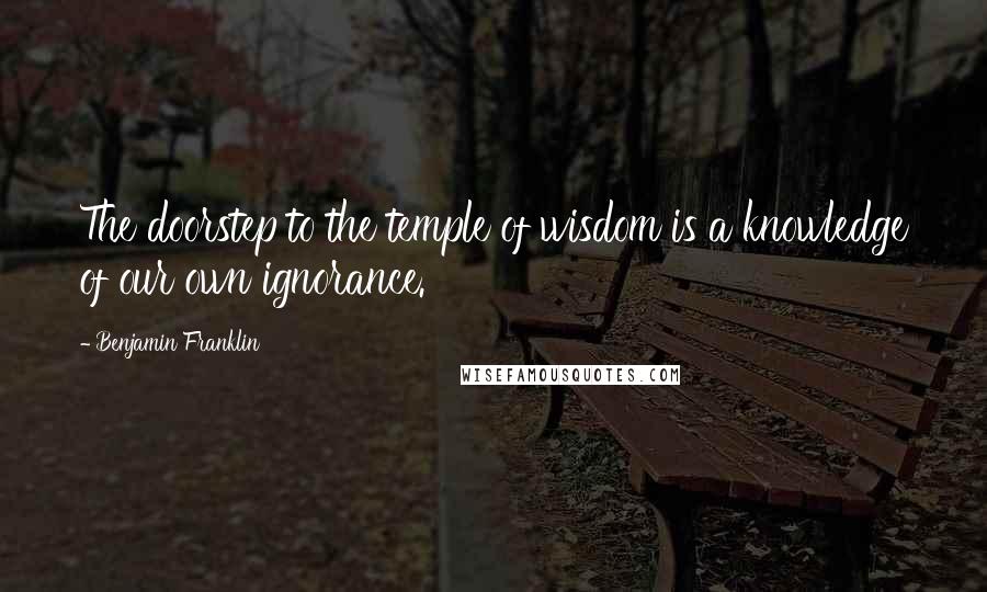 Benjamin Franklin Quotes: The doorstep to the temple of wisdom is a knowledge of our own ignorance.