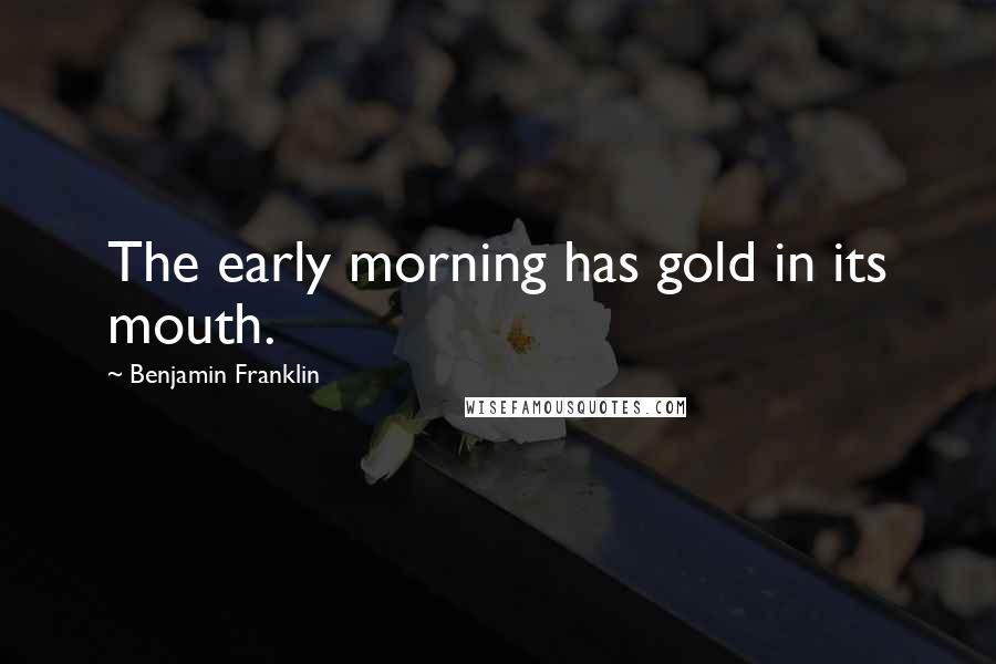 Benjamin Franklin Quotes: The early morning has gold in its mouth.