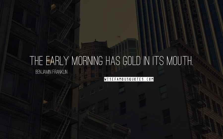 Benjamin Franklin Quotes: The early morning has gold in its mouth.