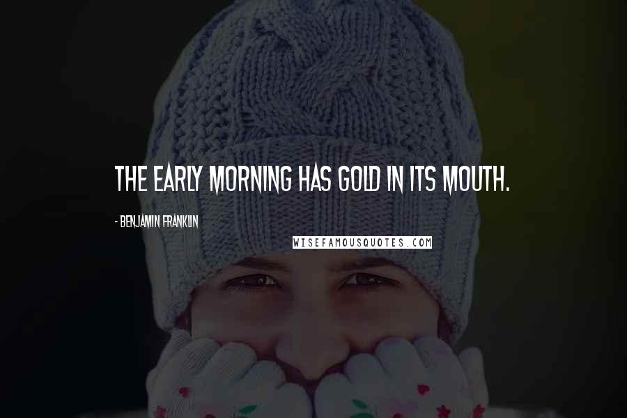 Benjamin Franklin Quotes: The early morning has gold in its mouth.