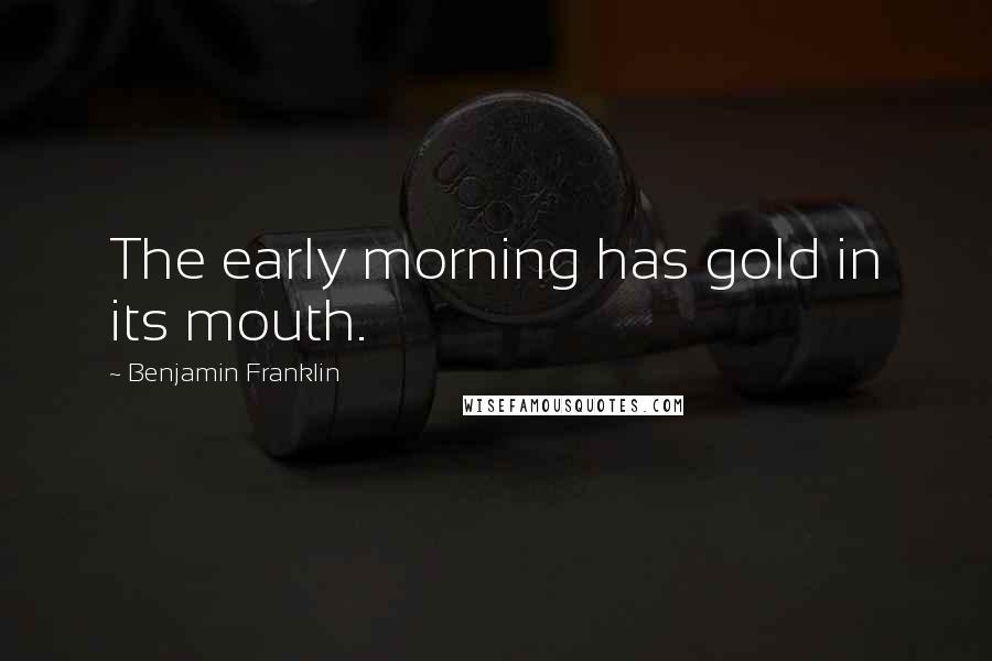 Benjamin Franklin Quotes: The early morning has gold in its mouth.