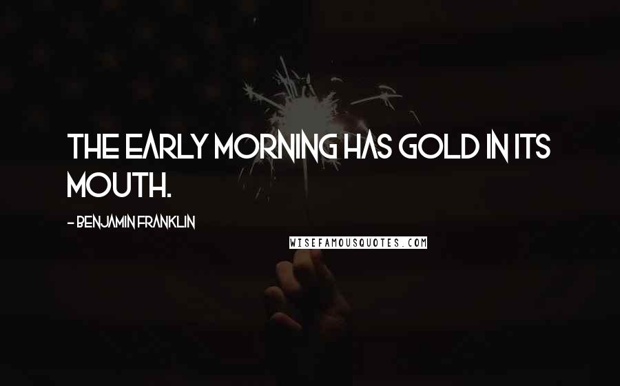 Benjamin Franklin Quotes: The early morning has gold in its mouth.